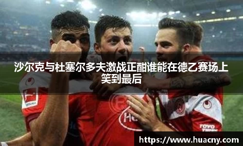 沙尔克与杜塞尔多夫激战正酣谁能在德乙赛场上笑到最后