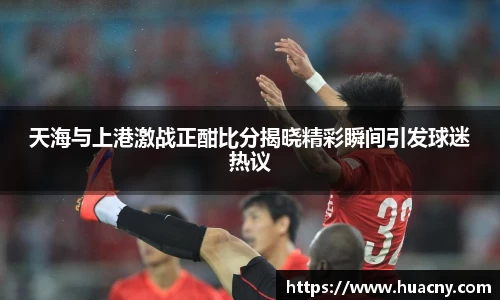 天海与上港激战正酣比分揭晓精彩瞬间引发球迷热议