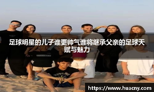 足球明星的儿子谁更帅气谁将继承父亲的足球天赋与魅力