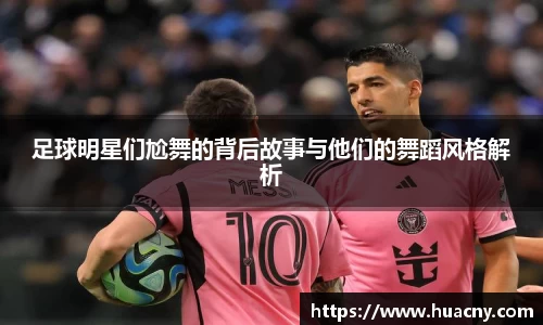 足球明星们尬舞的背后故事与他们的舞蹈风格解析