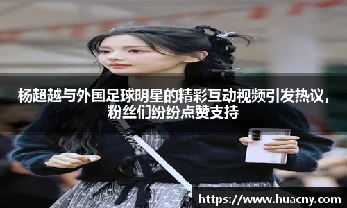杨超越与外国足球明星的精彩互动视频引发热议，粉丝们纷纷点赞支持