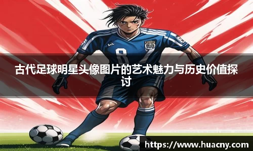 古代足球明星头像图片的艺术魅力与历史价值探讨