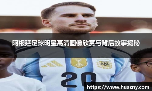 阿根廷足球明星高清画像欣赏与背后故事揭秘